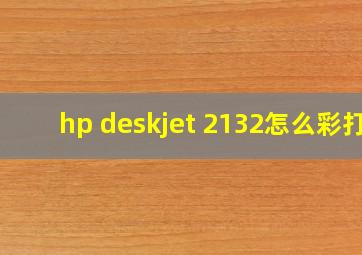 hp deskjet 2132怎么彩打